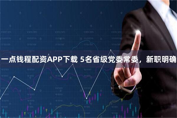 一点钱程配资APP下载 5名省级党委常委，新职明确
