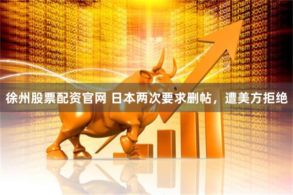徐州股票配资官网 日本两次要求删帖，遭美方拒绝