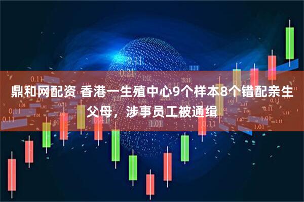 鼎和网配资 香港一生殖中心9个样本8个错配亲生父母，涉事员工被通缉