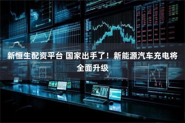 新恒生配资平台 国家出手了！新能源汽车充电将全面升级