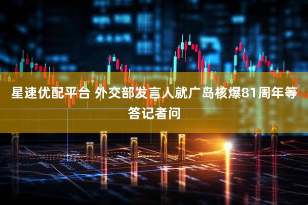 星速优配平台 外交部发言人就广岛核爆81周年等答记者问