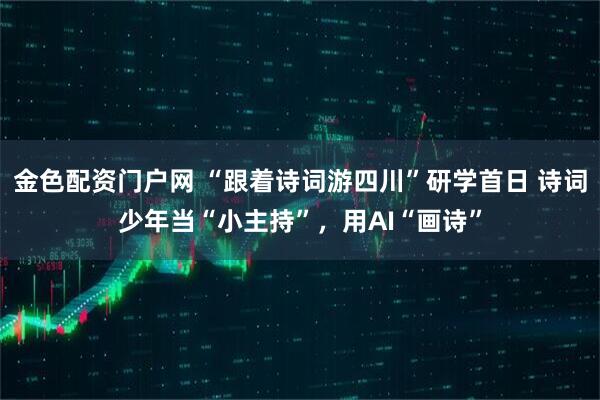 金色配资门户网 “跟着诗词游四川”研学首日 诗词少年当“小主持”，用AI“画诗”