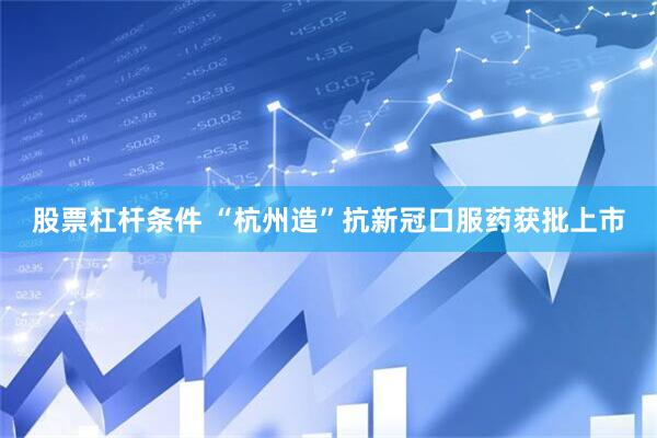 股票杠杆条件 “杭州造”抗新冠口服药获批上市