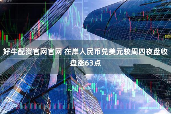 好牛配资官网官网 在岸人民币兑美元较周四夜盘收盘涨63点
