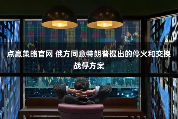 点赢策略官网 俄方同意特朗普提出的停火和交换战俘方案