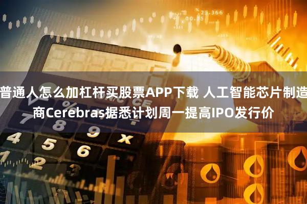 普通人怎么加杠杆买股票APP下载 人工智能芯片制造商Cerebras据悉计划周一提高IPO发行价