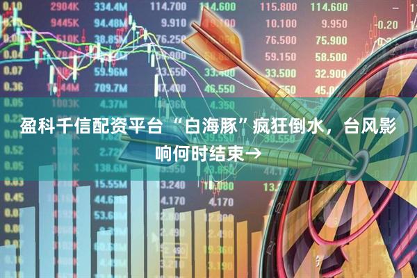 盈科千信配资平台 “白海豚”疯狂倒水，台风影响何时结束→
