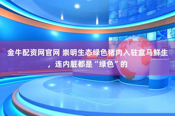 金牛配资网官网 崇明生态绿色猪肉入驻盒马鲜生，连内脏都是“绿色”的