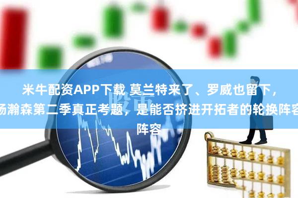 米牛配资APP下载 莫兰特来了、罗威也留下，杨瀚森第二季真正考题，是能否挤进开拓者的轮换阵容