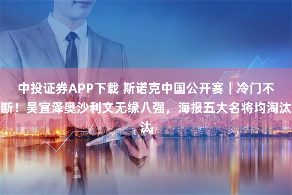中投证券APP下载 斯诺克中国公开赛｜冷门不断！吴宜泽奥沙利文无缘八强，海报五大名将均淘汰