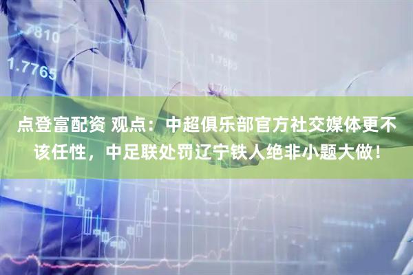 点登富配资 观点：中超俱乐部官方社交媒体更不该任性，中足联处罚辽宁铁人绝非小题大做！