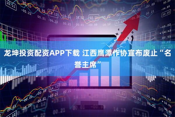 龙坤投资配资APP下载 江西鹰潭作协宣布废止“名誉主席”