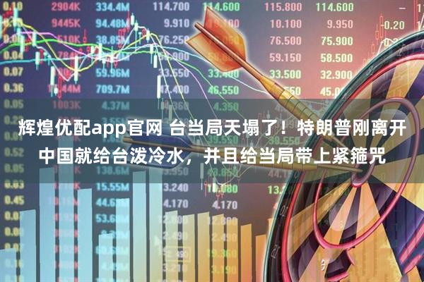 辉煌优配app官网 台当局天塌了！特朗普刚离开中国就给台泼冷水，并且给当局带上紧箍咒