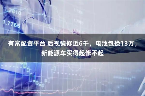 有富配资平台 后视镜修近6千，电池包换13万，新能源车买得起修不起