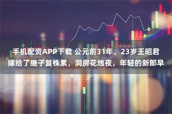 手机配资APP下载 公元前31年，23岁王昭君嫁给了继子复株累，洞房花烛夜，年轻的新郎早