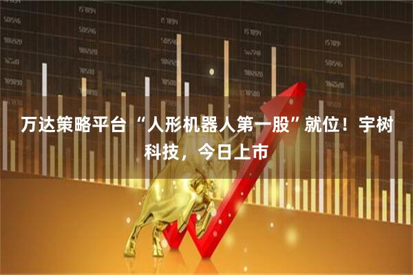 万达策略平台 “人形机器人第一股”就位！宇树科技，今日上市