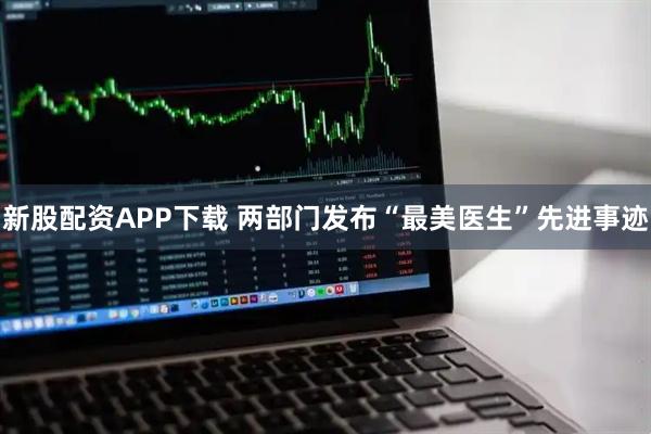 新股配资APP下载 两部门发布“最美医生”先进事迹