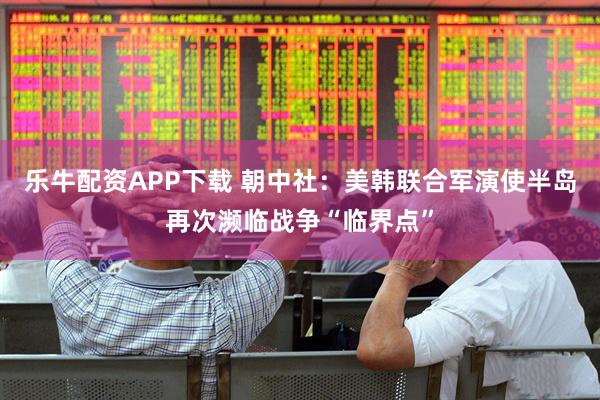 乐牛配资APP下载 朝中社：美韩联合军演使半岛再次濒临战争“临界点”