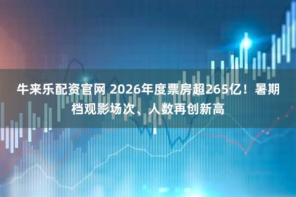 牛来乐配资官网 2026年度票房超265亿!暑期档观影场次、人数再创新高